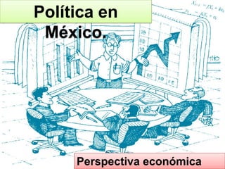 Política en
 México.




     Perspectiva económica
 