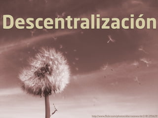Descentralización



         http://www.ﬂickr.com/photos/alternatewords/2181295629/
 