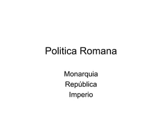 Politica Romana 
Monarquia 
República 
Imperio 
 