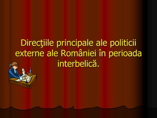 Direcţiile principale ale politicii
externe ale României în perioada
interbelică.
 