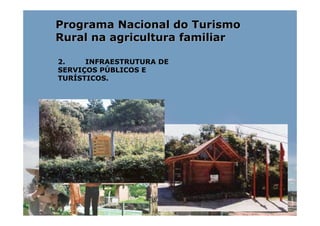 Programa Nacional do Turismo
Rural na agricultura familiar

2.    INFRAESTRUTURA DE
SERVIÇOS PÚBLICOS E
TURÍSTICOS.
 