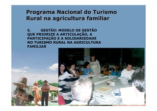 Programa Nacional do Turismo
Rural na agricultura familiar

5.    GESTÃO: MODELO DE GESTÃO
QUE PRIORIZE A ARTICULAÇÃO, A
PARTICIPAÇÃO E A SOLIDARIEDADE
NO TURISMO RURAL NA AGRICULTURA
FAMILIAR
 