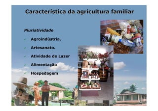 Característica da agricultura familiar


Pluriatividade

   Agroindústria.

   Artesanato.

   Atividade de Lazer

   Alimentação

   Hospedagem
 