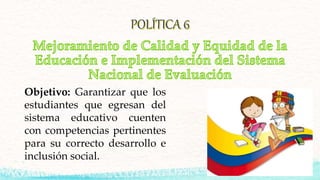 Objetivo: Garantizar que los
estudiantes que egresan del
sistema educativo cuenten
con competencias pertinentes
para su correcto desarrollo e
inclusión social.
 
