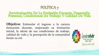 Objetivo: Estimular el ingreso a la carrera
formación docente, mejorando su formación
inicial, la oferta de sus condiciones de trabajo,
calidad de vida y la percepción de la comunidad
frente su rol.
 