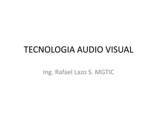 TECNOLOGIA AUDIO VISUAL

    Ing. Rafael Lazo S. MGTIC
 