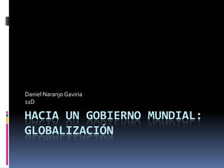 Daniel Naranjo Gaviria
11D

HACIA UN GOBIERNO MUNDIAL:
GLOBALIZACIÓN
 