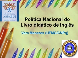 Política Nacional do 
Livro didático de inglês 
Vera Menezes (UFMG/CNPq) 
 
