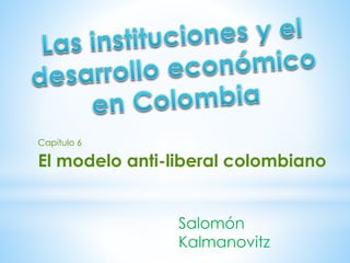 Salomón
Kalmanovitz
Capítulo 6
El modelo anti-liberal colombiano
 