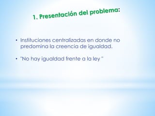 • Instituciones centralizadas en donde no
predomina la creencia de igualdad.
• "No hay igualdad frente a la ley "
 
