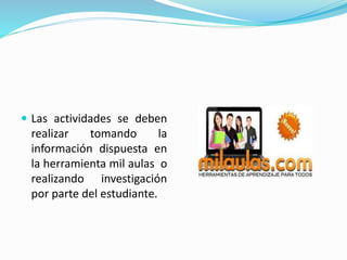  Las actividades se deben
realizar tomando la
información dispuesta en
la herramienta mil aulas o
realizando investigación
por parte del estudiante.
 
