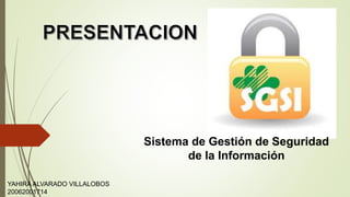 Sistema de Gestión de Seguridad
de la Información
YAHIRA ALVARADO VILLALOBOS
20062001714
 