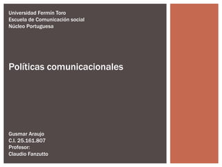 Universidad Fermín Toro
Escuela de Comunicación social
Núcleo Portuguesa
Políticas comunicacionales
Gusmar Araujo
C.I. 25.161.807
Profesor:
Claudio Fanzutto
 