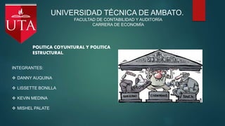 UNIVERSIDAD TÉCNICA DE AMBATO.
FACULTAD DE CONTABILIDAD Y AUDITORÍA
CARRERA DE ECONOMÍA
POLITICA COYUNTURAL Y POLITICA
ESTRUCTURAL.
INTEGRANTES:
 DANNY AUQUINA
 LISSETTE BONILLA
 KEVIN MEDINA
 MISHEL PALATE
 