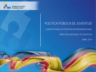 POLÍTICA PÚBLICA DE JUVENTUD
SUBSECRETARIA DE ATENCIÓN INTERGENERACIONAL
DIRECCIÓN NACIONAL DE JUVENTUD
ABRIL 2014
 