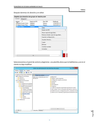 TECNOLÓGICO DE ESTUDIOS SUPERIORES DE CHALCO
Políticas
6
Página6
Después daremos clic derecho y en editar
Seleccionaremos el panel de control y elegiremos una plantilla ahora que la habilitemos y así en el
cliente no deje modificar
 