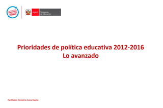 Prioridades de política educativa 2012-2016
Lo avanzado
Facilitador: Demetrio Ccesa Rayme
 
