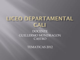 DOCENTE
GUILLERMO MONDRAGON
        CASTRO

   TEMATICAS 2012
 