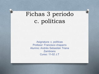 Fichas 3 periodo 
c. políticas 
Asignatura: c. políticas 
Profesor: Francisco chaparro 
Alumno: Andrés Sebastián Triana 
Zambrano 
Curso: 11-02 J.T 
 