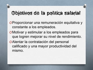 OProporcionar una remuneración equitativa y
constante a los empleados.
OMotivar y estimular a los empleados para
que logren mejorar su nivel de rendimiento.
OAlentar la contratación del personal
calificado y una mayor productividad del
mismo.
 