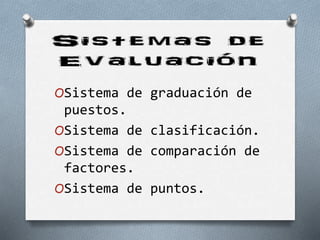 OSistema de graduación de
puestos.
OSistema de clasificación.
OSistema de comparación de
factores.
OSistema de puntos.
 