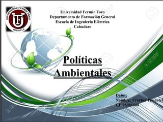Universidad Fermín Toro
Departamento de Formación General
Escuela de Ingeniería Eléctrica
Cabudare
Políticas
Ambientales
Datos:
Nombre: Frayker Pimentel
CI: 25961640
 