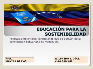 WILFREDO J. DÍAZ.
V-10.349.489.
EDUCACIÓN PARA LAEDUCACIÓN PARA LA
SOSTENIBILIDADSOSTENIBILIDAD
Políticas ambientales venezolanas que se derivan de la
constitución bolivariana de Venezuela.
Prof.
MAYIRA BRAVO.
 