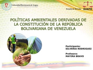 POLÍTICAS AMBIENTALES DERIVADAS DE
LA CONSTITUCIÓN DE LA REPÚBLICA
BOLIVARIANA DE VENEZUELA
Participante:
SILVERIA RODRIGUEZ
Profesora:
MAYIRA BRAVO
Escuela de Derecho
 