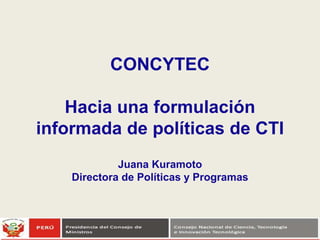 CONCYTEC
Hacia una formulación
informada de políticas de CTI
Juana Kuramoto
Directora de Políticas y Programas
 