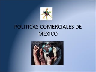 POLITICAS COMERCIALES DE MEXICO 2000-2009 