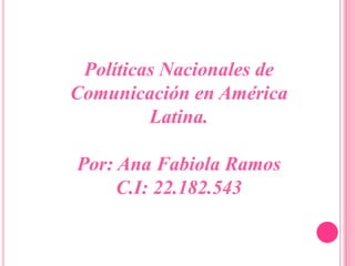 Políticas Nacionales de
Comunicación en América
Latina.
Por: Ana Fabiola Ramos
C.I: 22.182.543

 