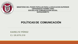 MINISTERIO DEL PODER POPULAR PARA LA EDUCACION SUPERIOR
UNIVERSIDAD FERMÍN TORO
ESCUELA DE COMUNICACIÓN SOCIAL
BARQUISIMETO
KARELYZ PÉREZ
C.I 20.670.210
POLÍTICAS DE COMUNICACIÓN
 