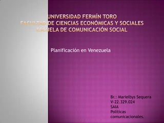 Planificación en Venezuela




                         Br.: Marielbys Sequera
                         V-22.329.024
                         SAIA
                         Políticas
                         comunicacionales.
 