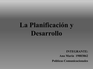 La Planificación y
Desarrollo
INTEGRANTE:
Ana Marín 19883862
Políticas Comunicacionales
 
