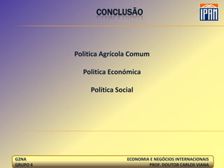 CONCLUSÃO



          Politica Agrícola Comum

            Politica Económica

               Politica Social




G2NA                       ECONOMIA E NEGÓCIOS INTERNACIONAIS
GRUPO 4                            PROF. DOUTOR CARLOS VIANA
 
