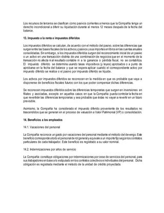 Los recursos de terceros se clasifican como pasivos corrientes a menos que la Compañía tenga un
derecho incondicional a diferir su liquidación durante al menos 12 meses después de la fecha del
balance.
13. Impuesto a la renta e impuestos diferidos
Los impuestos diferidos se calculan, de acuerdo con el método del pasivo, sobre las diferencias que
surgenentre las bases fiscales de los activos y pasivos ysus importes enlibros enlas cuentas anuales
consolidadas.Sin embargo, si los impuestos diferidos surgen del reconocimiento inicial de un pasivo
o un activo en una transacción distinta de una combinación de negocios que en el momento de la
transacción no afecta ni al resultado contable ni a la ganancia o pérdida fiscal, no se contabiliza.
El impuesto diferido se determina usando tasas impositivos (y leyes) aprobados o a punto de
aprobarse en la fecha del balance y que se espera aplicar cuando el correspondiente activo por
impuesto diferido se realice o el pasivo por impuesto diferido se liquide.
Los activos por impuestos diferidos se reconocen en la medida en que es probable que vaya a
disponerse de beneficios fiscales futuros con los que poder compensar dichas diferencias.
Se reconocen impuestos diferidos sobre las diferencias temporarias que surgen en inversiones en
filiales y asociadas, excepto en aquellos casos en que la Compañía pueda controlar la fecha en
que revertirán las diferencias temporarias y sea probable que éstas no vayan a revertir en un futuro
previsible.
Asimismo, la Compañía ha considerado el impuesto diferido proveniente de los resultados no
trascendidos que se generan en el proceso de valuación a Valor Patrimonial (VP) o consolidación.
14. Beneficios a los empleados
14.1. Vacaciones del personal
La Compañía reconoce un gasto por vacaciones del personal mediante el método deldevengo.Este
beneficio corresponde atodo elpersonalde rolgeneraly equivale a un importe fijo segúnlos contratos
particulares de cada trabajador. Este beneficio es registrado a su valor nominal.
14.2. Indemnizaciones por años de servicio
La Compañía constituye obligaciones por indemnizaciones por cese de servicios del personal, para
sus trabajadores enbase a lo estipulado enlos contratos colectivos e individuales delpersonal. Dicha
obligación es registrada mediante el método de la unidad de crédito proyectada.
 