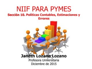 NIIF PARA PYMES
Sección 10. Políticas Contables, Estimaciones y Errores
Janeth Lozano Lozano
Profesora Universitaria
Diciembre de 2015
 