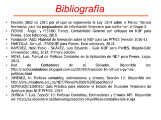 Metodología
Estrategias de enseñanza:
1. Taller previo conforme al
cronograma de clases
2. Exposición del tema por parte
del docente
3. Ejemplos en contexto
4. Actividad aplicativa a realizar
por los alumnos.
5. Resolución de ejercicios.
6. Trabajos de investigación.
Casos aplicativos en contexto.
Estrategias de aprendizaje:
1. Actividades realizada por el (los)
alumno(s) (Trabajo independiente
y en equipo)
Recursos didácticos y tecnológicos:
1. Tablero
2. Presentación
3. Internet: Correo electrónico,
presentaciones en la web como:
Calameo: LOZANO, Janeth.
http://www.calameo.com/read/004413032ff2e3f1
db673
Slideshare: LOZANO, Janeth.
http://www.slideshare.net/janlozano/polticas-
contables-niif-para-pymes
4. Multimedia: Videos tutoriales, blog
5. Guias de aprendizaje
Proceso de evaluación:
Actividad de Aprendizaje Evaluativa Teórico /
Practica
 