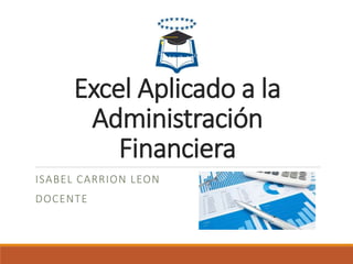 Excel Aplicado a la
Administración
Financiera
ISABEL CARRION LEON
DOCENTE
 