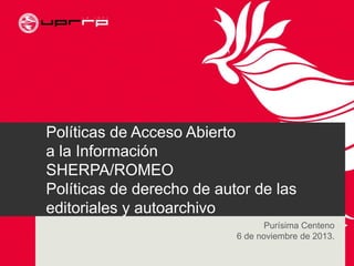 Políticas de Acceso Abierto
a la Información
SHERPA/ROMEO
Políticas de derecho de autor de las
editoriales y autoarchivo
Purísima Centeno
6 de noviembre de 2013.
 