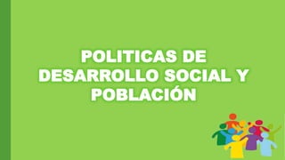 POLITICAS DE
DESARROLLO SOCIAL Y
POBLACIÓN
 