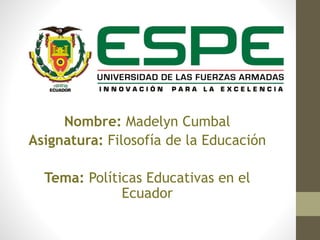 Nombre: Madelyn Cumbal
Asignatura: Filosofía de la Educación
Tema: Políticas Educativas en el
Ecuador
 