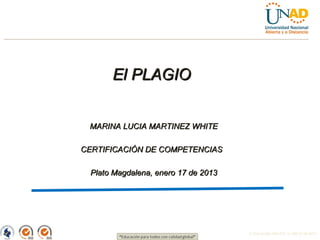 El PLAGIO


 MARINA LUCIA MARTINEZ WHITE

CERTIFICACIÓN DE COMPETENCIAS

 Plato Magdalena, enero 17 de 2013




                                     FI-GQ-GCMU-004-015 V. 000-27-08-2011
 