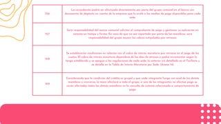 12.6
La recaudación podrá ser efectuada directamente por parte del grupo comunal en el banco con
documento de depósito en cuenta de la empresa que lo avale o los medios de pago disponibles para cada
sede.
12.7
Será responsabilidad del asesor comunal solicitar el comprobante de pago y gestionar su aplicación en
sistema en tiempo y forma. En caso de que no sea reportado por parte de los miembros, será
responsabilidad del grupo asumir los cobros estipulados por retrasos.
12.8
Se establecerán condiciones en relación con el cobro de interés moratorio por retrasos en el pago de las
cuotas. El cobro de interés moratorio dependerá de los días de atrasos y podrá incrementar según lo
tenga establecido y se apegue a las regulaciones de cada sede, lo anterior irá detallado en el Tarifario y
se detalla en la Tabla de Interés Moratorio por Sede. (Anexo 14)
12.9
Considerando que la condición del crédito es grupal y que cada integrante funge con aval de los demás
miembros y viceversa, la mora afectará a todo el grupo, si uno de los integrantes no efectúa pago se
verán afectados todos los demás miembros en la consulta de sistema relacionada a comportamiento de
pago.
 