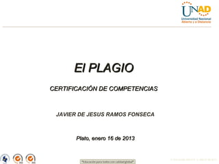 El PLAGIO
CERTIFICACIÓN DE COMPETENCIAS



 JAVIER DE JESUS RAMOS FONSECA



       Plato, enero 16 de 2013


                                 FI-GQ-GCMU-004-015 V. 000-27-08-2011
 