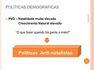 POLÍTICAS DEMOGRÁFICAS




                                                 23-05-2012
   PVD – Natalidade muito elevada
          Crescimento Natural elevado

        “O que fazer quando há gente a mais?”




          Politicas Anti-natalistas
                                                13
 