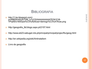 BIBLIOGRAFIA




                                                                                 23-05-2012
   http://1.bp.blogspot.com/-
    pmRBDtm40uA/T0N_IvTyY2I/AAAAAAAAATE/N1Z-B-
    YPqX8/s1600/pol%C3%ADticas+demogr%C3%A1ficas.png

   http://geografia_8d.blogs.sapo.pt/2157.html

   http://www.eb23-sabugal.rcts.pt/principal/principal/projec/filu/geog.html

   http://en.wikipedia.org/wiki/Antinatalism

   Livro de geografia




                                                                                17
 