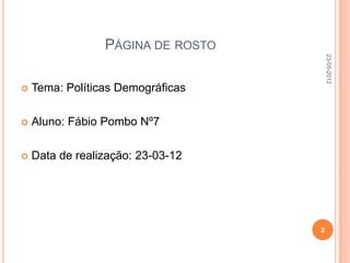 PÁGINA DE ROSTO




                                       23-05-2012
   Tema: Políticas Demográficas

   Aluno: Fábio Pombo Nº7

   Data de realização: 23-03-12




                                   2
 