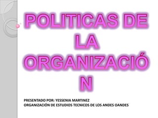 POLITICAS DE LA ORGANIZACIÓN  PRESENTADO POR: YESSENIA MARTINEZ  ORGANIZACIÓN DE ESTUDIOS TECNICOS DE LOS ANDES OANDES  