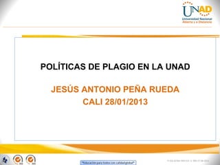 POLÍTICAS DE PLAGIO EN LA UNAD

  JESÚS ANTONIO PEÑA RUEDA
        CALI 28/01/2013




                         FI-GQ-GCMU-004-015 V. 000-27-08-2011
 